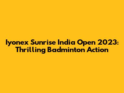 Iyonex Sunrise India Open 2023: Thrilling Badminton Action