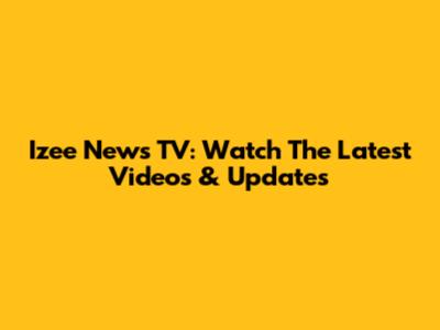 Izee News TV: Watch The Latest Videos & Updates