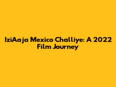 IziAaja Mexico Challiye: A 2022 Film Journey