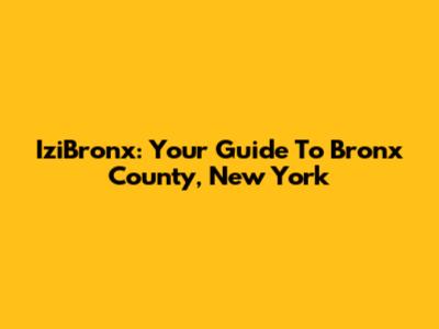 IziBronx: Your Guide To Bronx County, New York