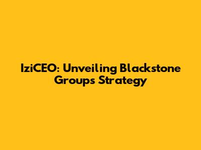 IziCEO: Unveiling Blackstone Group's Strategy