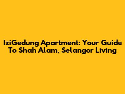 IziGedung Apartment: Your Guide To Shah Alam, Selangor Living