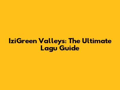 IziGreen Valleys: The Ultimate Lagu Guide