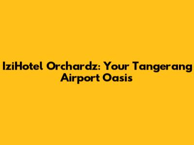 IziHotel Orchardz: Your Tangerang Airport Oasis