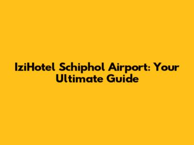 IziHotel Schiphol Airport: Your Ultimate Guide