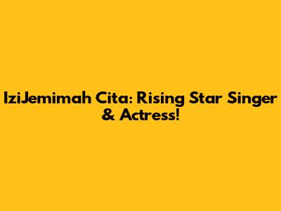 IziJemimah Cita: Rising Star Singer & Actress!