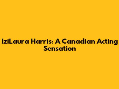 IziLaura Harris: A Canadian Acting Sensation
