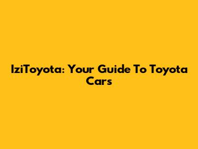 IziToyota: Your Guide To Toyota Cars