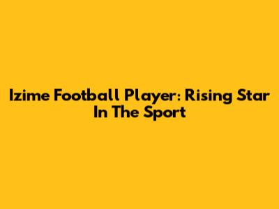 Izime Football Player: Rising Star In The Sport
