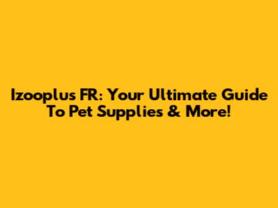 Izooplus FR: Your Ultimate Guide To Pet Supplies & More!