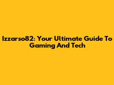 Izzarso82: Your Ultimate Guide To Gaming And Tech