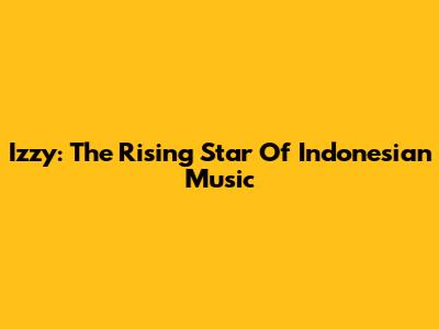 Izzy: The Rising Star Of Indonesian Music