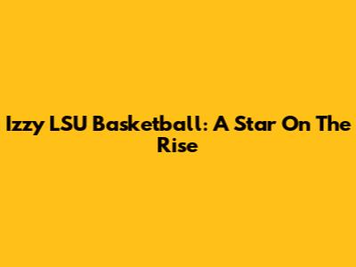 Izzy LSU Basketball: A Star On The Rise