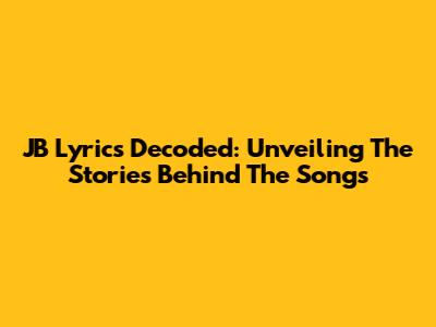 JB Lyrics Decoded: Unveiling The Stories Behind The Songs