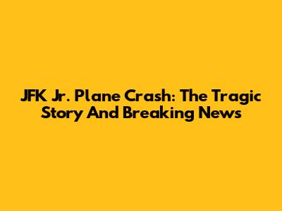 JFK Jr. Plane Crash: The Tragic Story And Breaking News