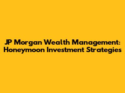 JP Morgan Wealth Management: Honeymoon Investment Strategies