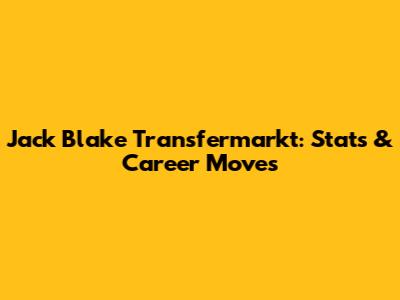 Jack Blake Transfermarkt: Stats & Career Moves