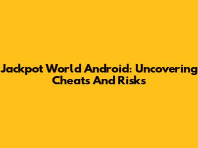 Jackpot World Android: Uncovering Cheats And Risks