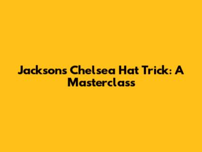 Jackson's Chelsea Hat Trick: A Masterclass