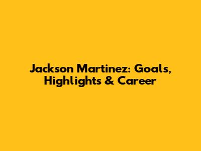 Jackson Martinez: Goals, Highlights & Career