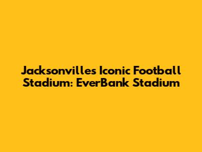 Jacksonville's Iconic Football Stadium: EverBank Stadium