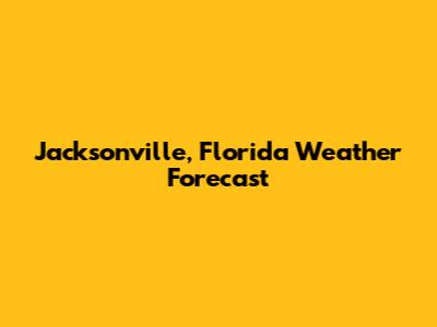 Jacksonville, Florida Weather Forecast