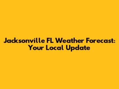 Jacksonville FL Weather Forecast: Your Local Update
