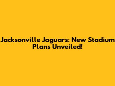 Jacksonville Jaguars: New Stadium Plans Unveiled!