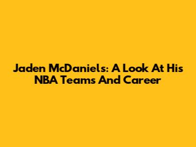 Jaden McDaniels: A Look At His NBA Teams And Career