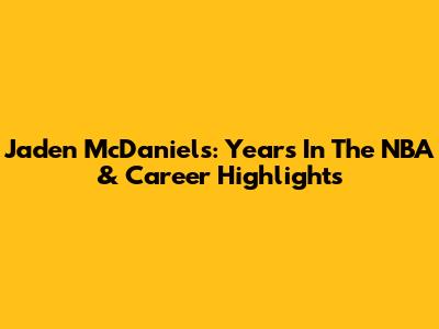 Jaden McDaniels: Years In The NBA & Career Highlights