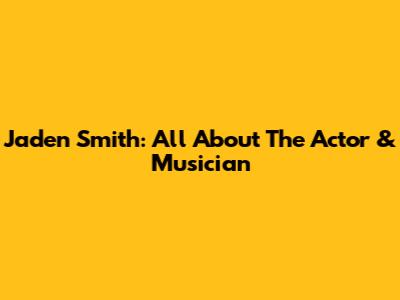 Jaden Smith: All About The Actor & Musician