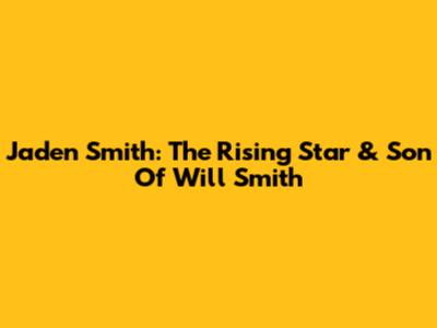 Jaden Smith: The Rising Star & Son Of Will Smith
