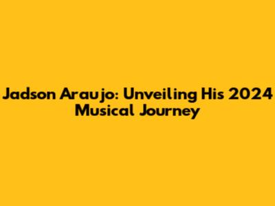 Jadson Araujo: Unveiling His 2024 Musical Journey