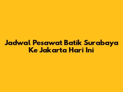 Jadwal Pesawat Batik Surabaya Ke Jakarta Hari Ini