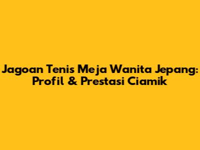 Jagoan Tenis Meja Wanita Jepang: Profil & Prestasi Ciamik