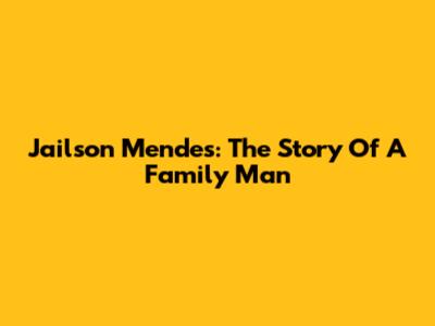 Jailson Mendes: The Story Of A Family Man