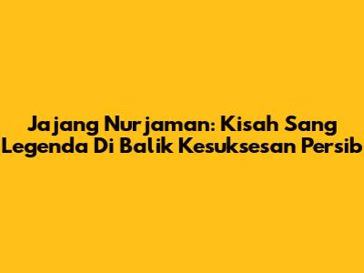 Jajang Nurjaman: Kisah Sang Legenda Di Balik Kesuksesan Persib