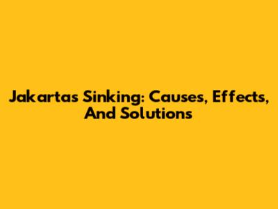 Jakarta's Sinking: Causes, Effects, And Solutions