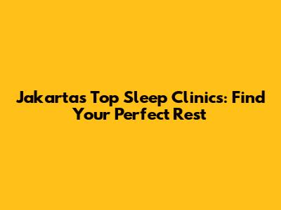 Jakarta's Top Sleep Clinics: Find Your Perfect Rest