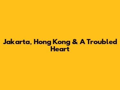 Jakarta, Hong Kong & A Troubled Heart
