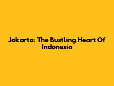Jakarta: The Bustling Heart Of Indonesia