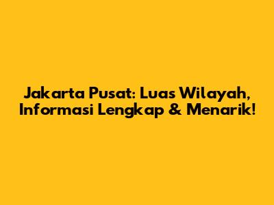 Jakarta Pusat: Luas Wilayah, Informasi Lengkap & Menarik!