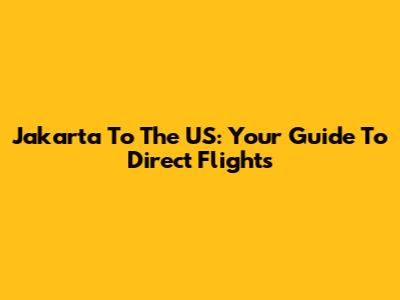 Jakarta To The US: Your Guide To Direct Flights