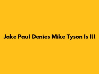 Jake Paul Denies Mike Tyson Is Ill