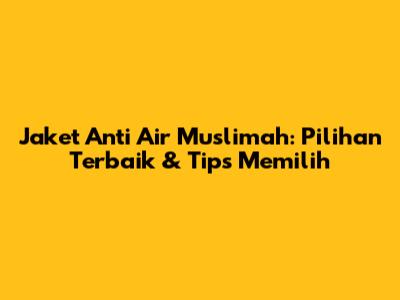 Jaket Anti Air Muslimah: Pilihan Terbaik & Tips Memilih