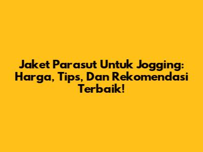Jaket Parasut Untuk Jogging: Harga, Tips, Dan Rekomendasi Terbaik!