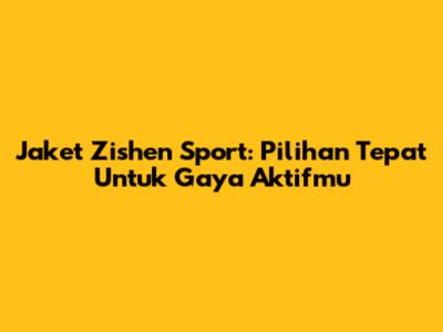 Jaket Zishen Sport: Pilihan Tepat Untuk Gaya Aktifmu