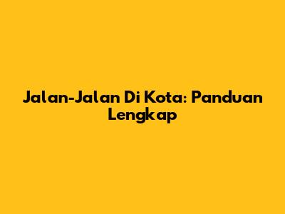 Jalan-Jalan Di Kota: Panduan Lengkap