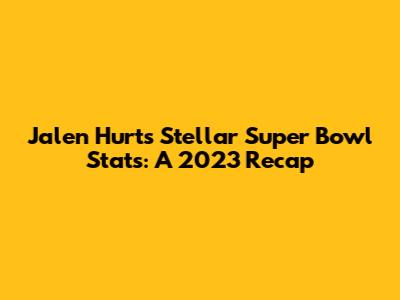 Jalen Hurts' Stellar Super Bowl Stats: A 2023 Recap