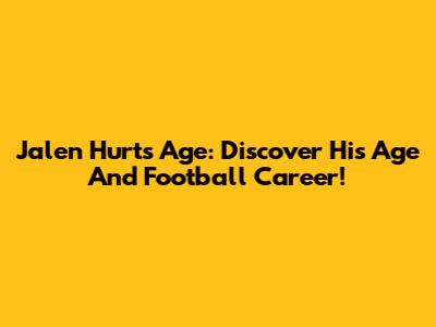 Jalen Hurts Age: Discover His Age And Football Career!